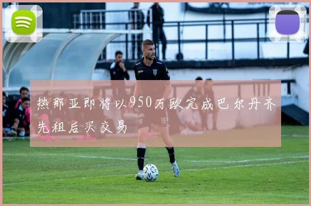 热那亚即将以950万欧完成巴尔丹齐先租后买交易