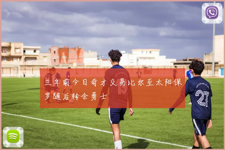 三年前今日奇才交易比尔至太阳保罗随后转会勇士
