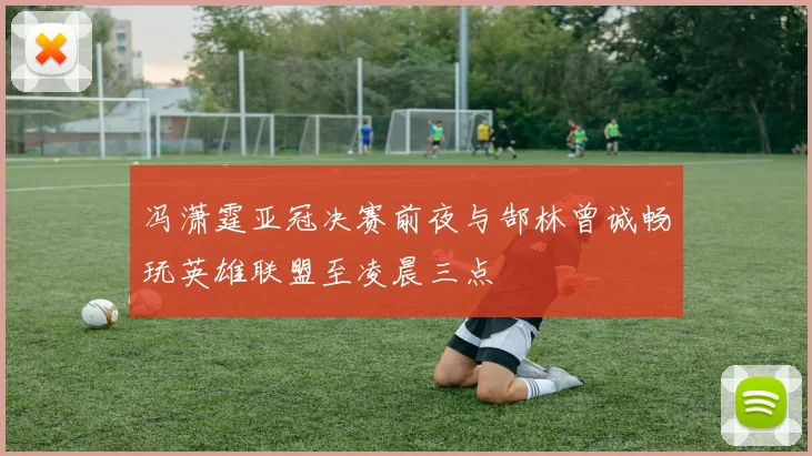 冯潇霆亚冠决赛前夜与郜林曾诚畅玩英雄联盟至凌晨三点