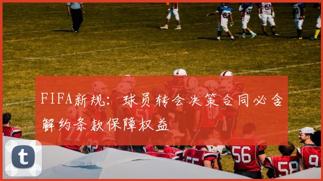 FIFA新规：球员转会决策合同必含解约条款保障权益