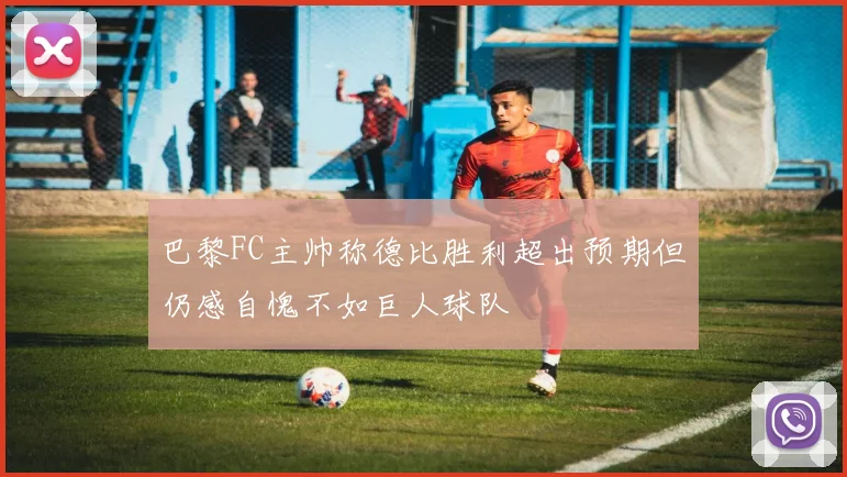 巴黎FC主帅称德比胜利超出预期但仍感自愧不如巨人球队