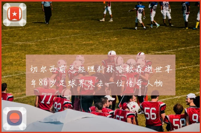 切尔西前总经理科林哈钦森逝世享年86岁足球界失去一位传奇人物