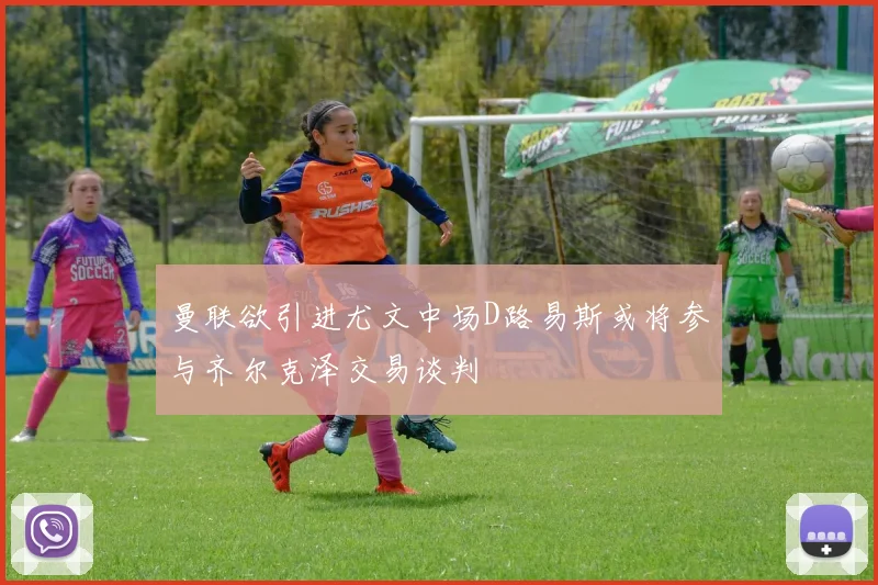 曼联欲引进尤文中场D路易斯或将参与齐尔克泽交易谈判