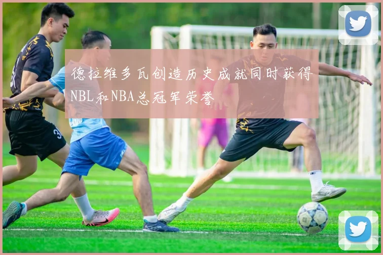 德拉维多瓦创造历史成就同时获得NBL和NBA总冠军荣誉