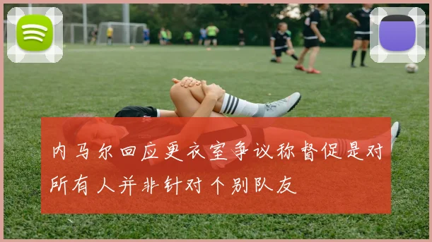 内马尔回应更衣室争议称督促是对所有人并非针对个别队友