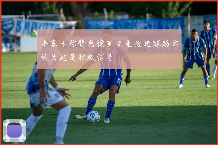丰塞卡称赞恩德里克重拾进球感觉认为这是积极信号