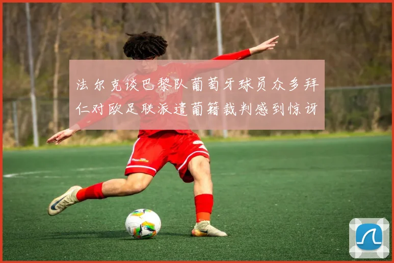 法尔克谈巴黎队葡萄牙球员众多拜仁对欧足联派遣葡籍裁判感到惊讶