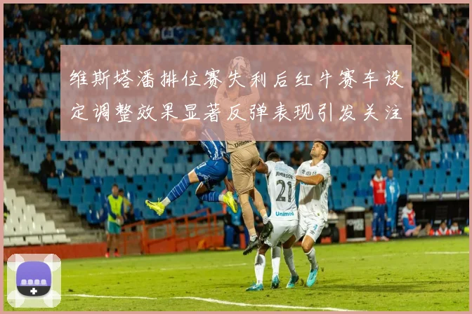 维斯塔潘排位赛失利后红牛赛车设定调整效果显著反弹表现引发关注