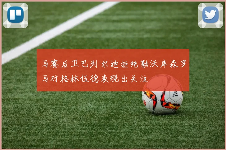 马赛后卫巴列尔迪拒绝勒沃库森罗马对格林伍德表现出关注