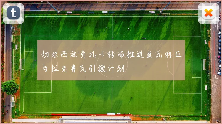 切尔西放弃扎卡转而推进查瓦利亚与拉克鲁瓦引援计划