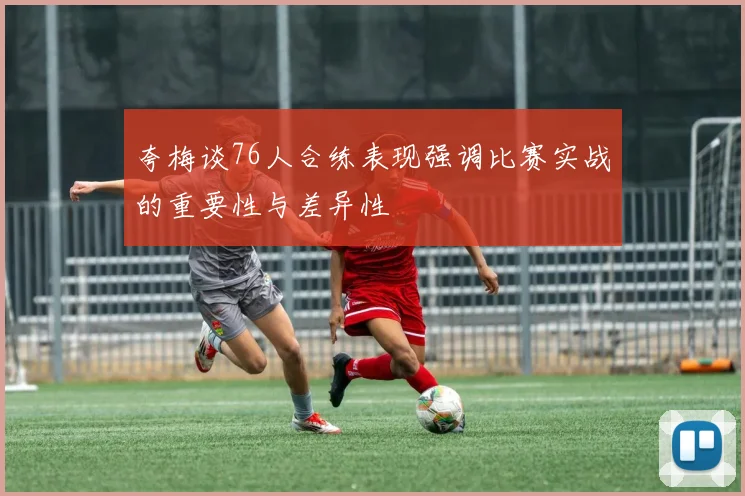 夸梅谈76人合练表现强调比赛实战的重要性与差异性