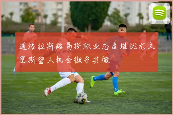 道格拉斯路易斯职业态度堪忧尤文图斯留人机会微乎其微
