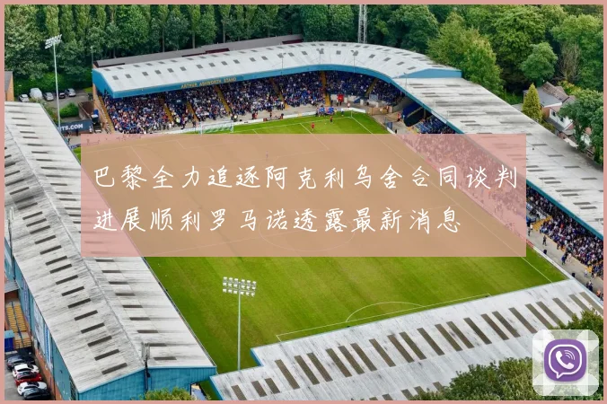 巴黎全力追逐阿克利乌舍合同谈判进展顺利罗马诺透露最新消息