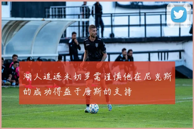 湖人追逐米切罗需谨慎他在尼克斯的成功得益于唐斯的支持