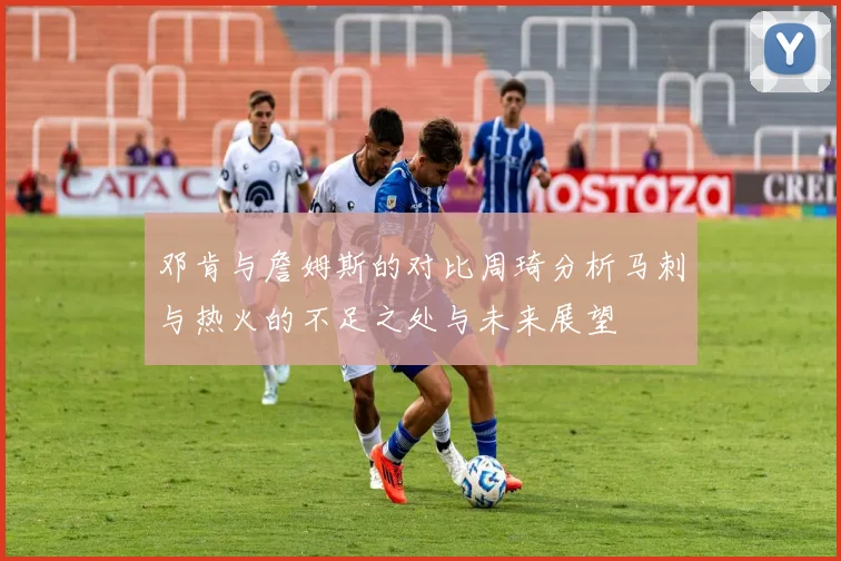邓肯与詹姆斯的对比周琦分析马刺与热火的不足之处与未来展望