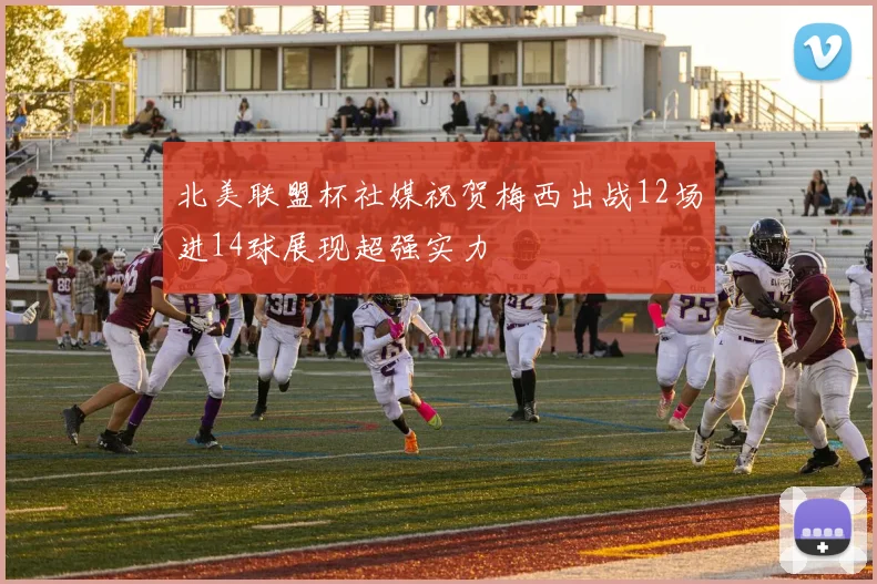 北美联盟杯社媒祝贺梅西出战12场进14球展现超强实力