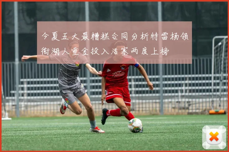 今夏五大最糟糕合同分析特雷杨领衔湖人重金投入活塞两度上榜
