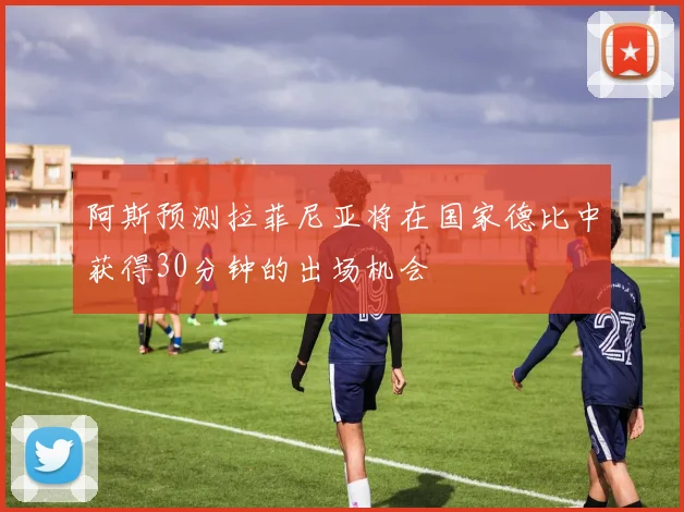 阿斯预测拉菲尼亚将在国家德比中获得30分钟的出场机会