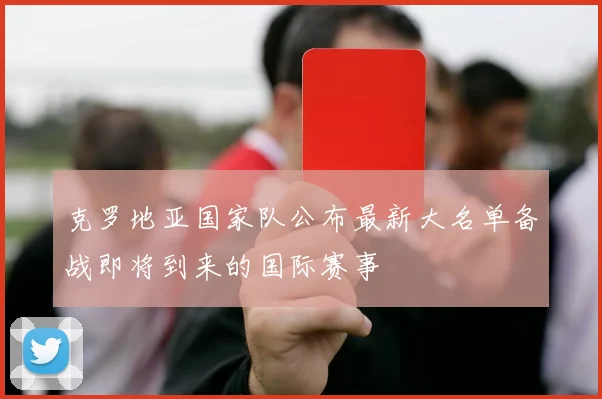 克罗地亚国家队公布最新大名单备战即将到来的国际赛事