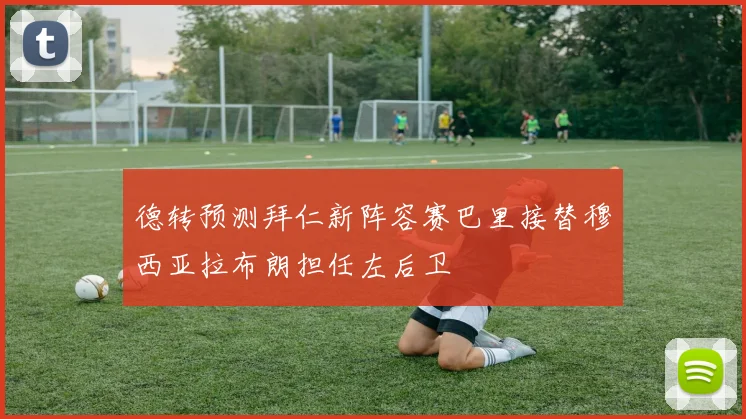 德转预测拜仁新阵容赛巴里接替穆西亚拉布朗担任左后卫