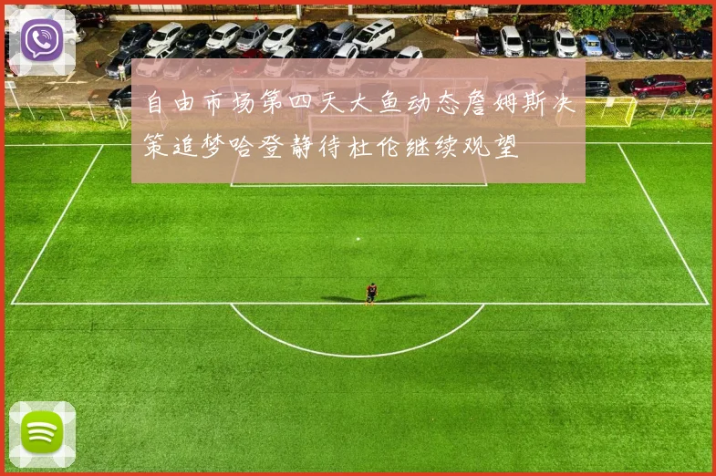 自由市场第四天大鱼动态詹姆斯决策追梦哈登静待杜伦继续观望