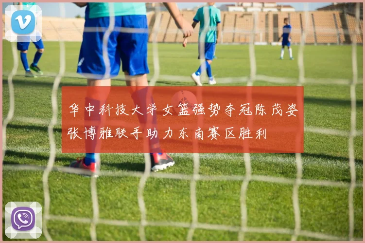 华中科技大学女篮强势夺冠陈茂姿张博雅联手助力东南赛区胜利