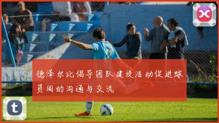 德泽尔比倡导团队建设活动促进球员间的沟通与交流