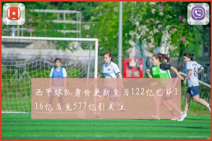 西甲球队身价更新皇马122亿巴萨116亿马竞577亿引关注