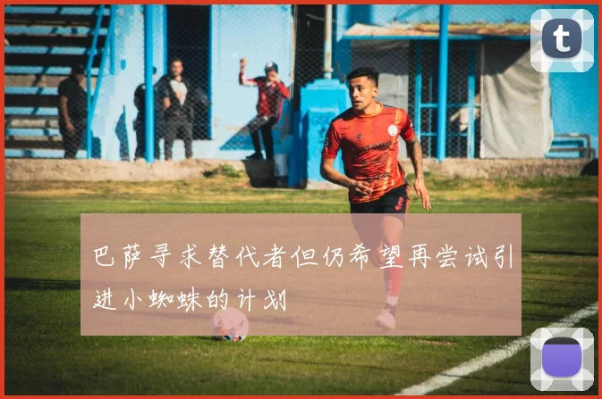 巴萨寻求替代者但仍希望再尝试引进小蜘蛛的计划