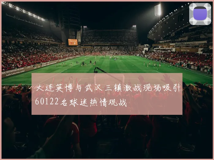 大连英博与武汉三镇激战现场吸引60122名球迷热情观战