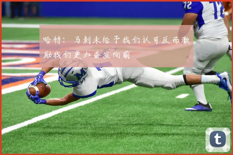 哈特：马刺未给予我们认可反而激励我们更加奋发向前