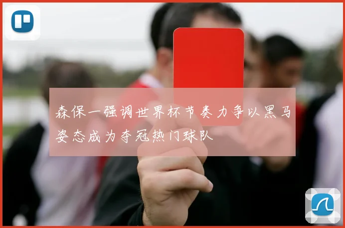 森保一强调世界杯节奏力争以黑马姿态成为夺冠热门球队