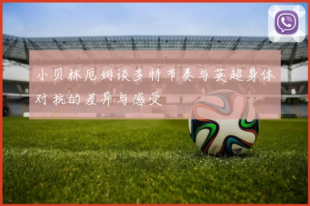 小贝林厄姆谈多特节奏与英超身体对抗的差异与感受