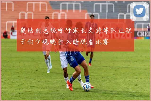 奥地利总统呼吁家长支持球队让孩子们今晚晚些入睡观看比赛