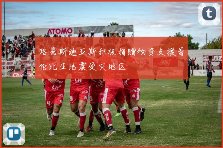 路易斯迪亚斯积极捐赠物资支援哥伦比亚地震受灾地区