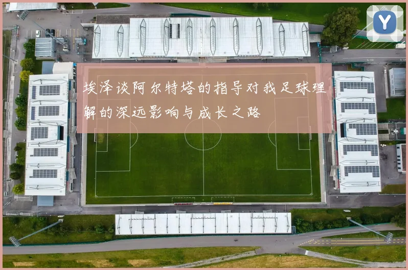 埃泽谈阿尔特塔的指导对我足球理解的深远影响与成长之路